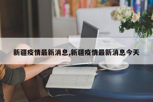 新疆疫情最新消息,新疆疫情最新消息今天