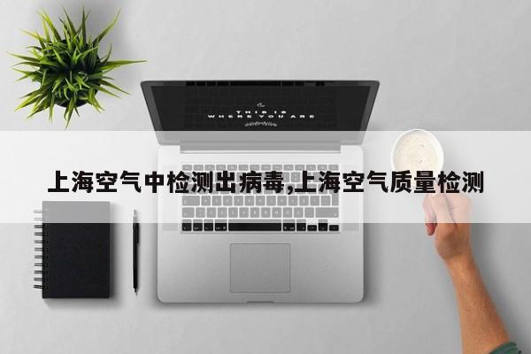 上海空气中检测出病毒,上海空气质量检测