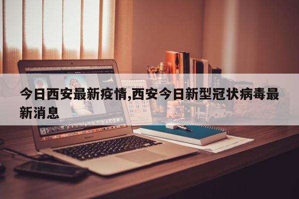 今日西安最新疫情,西安今日新型冠状病毒最新消息