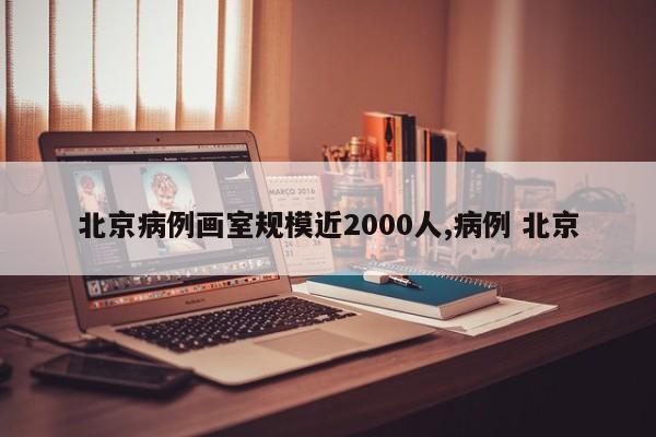 北京病例画室规模近2000人,病例 北京