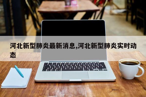 河北新型肺炎最新消息,河北新型肺炎实时动态