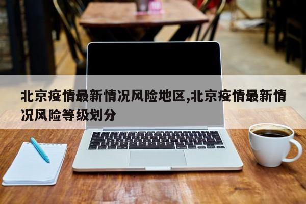 北京疫情最新情况风险地区,北京疫情最新情况风险等级划分