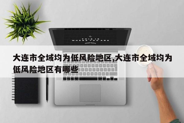 大连市全域均为低风险地区,大连市全域均为低风险地区有哪些