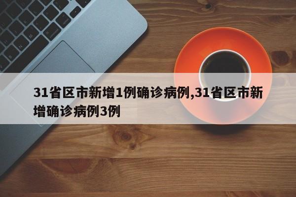 31省区市新增1例确诊病例,31省区市新增确诊病例3例