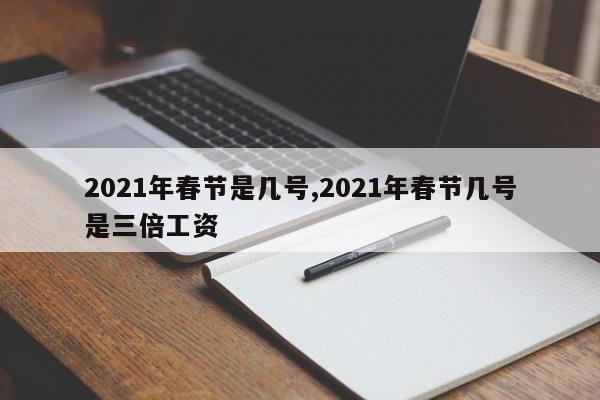 2021年春节是几号,2021年春节几号是三倍工资