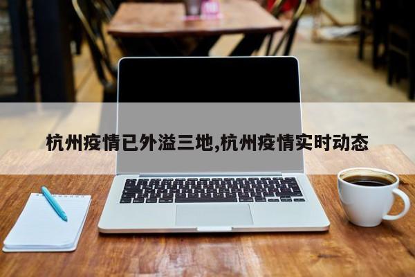 杭州疫情已外溢三地,杭州疫情实时动态