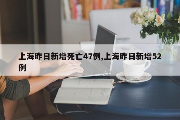上海昨日新增死亡47例,上海昨日新增52例