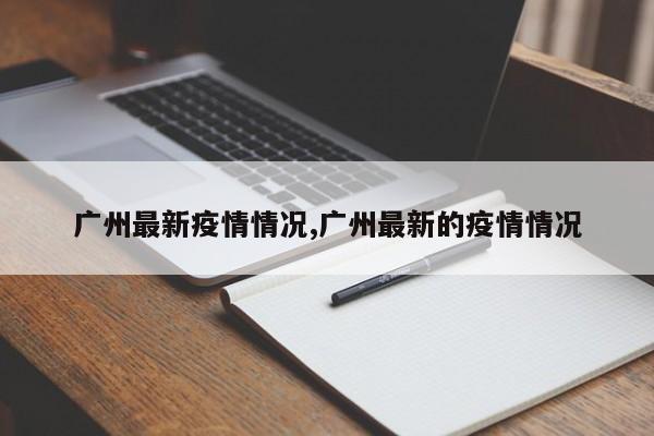 广州最新疫情情况,广州最新的疫情情况