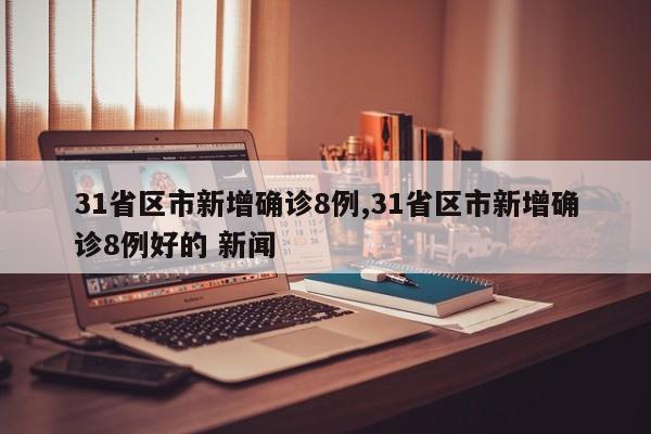 31省区市新增确诊8例,31省区市新增确诊8例好的 新闻
