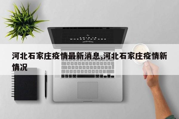 河北石家庄疫情最新消息,河北石家庄疫情新情况
