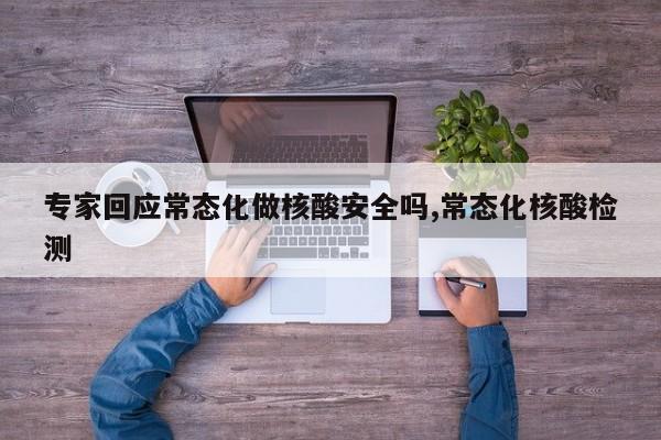 专家回应常态化做核酸安全吗,常态化核酸检测