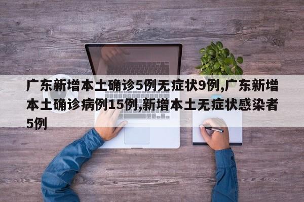 广东新增本土确诊5例无症状9例,广东新增本土确诊病例15例,新增本土无症状感染者5例