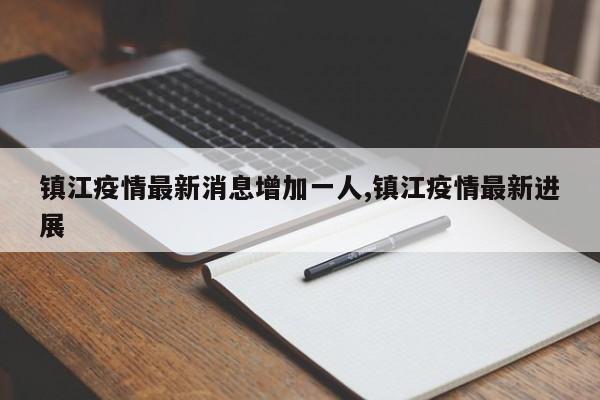镇江疫情最新消息增加一人,镇江疫情最新进展