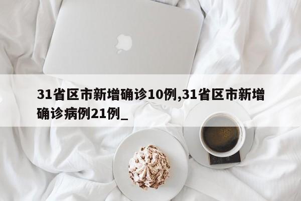 31省区市新增确诊10例,31省区市新增确诊病例21例_