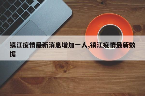 镇江疫情最新消息增加一人,镇江疫情最新数据