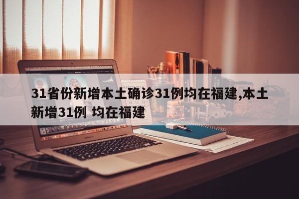 31省份新增本土确诊31例均在福建,本土新增31例 均在福建